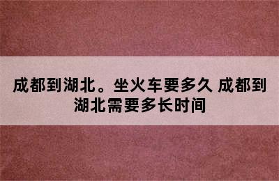 成都到湖北。坐火车要多久 成都到湖北需要多长时间